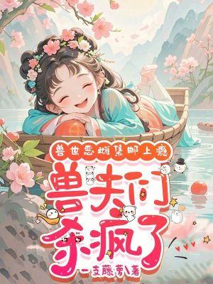 兽世兽夫激萌兽世兽夫别过来